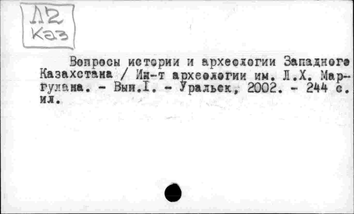 ﻿Вопросы истории и археологии Западного Казахстана / Ии-т археологии им. Л.Х. Мар-гула на. - Выи.1. - Уральск, 2002. - 244 с. ил.